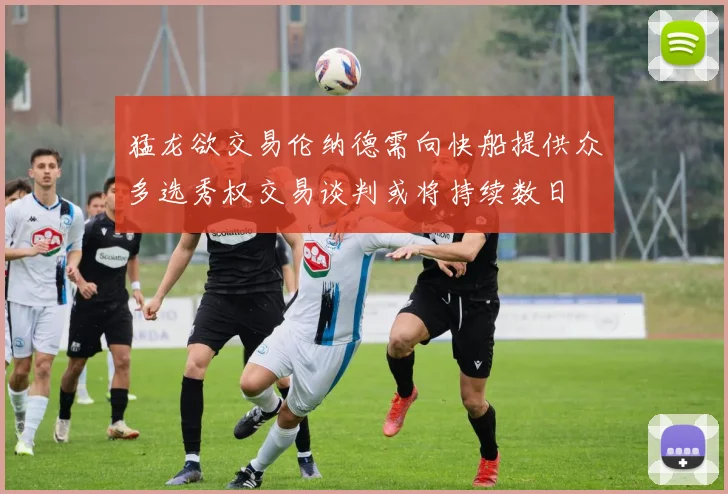 猛龙欲交易伦纳德需向快船提供众多选秀权交易谈判或将持续数日