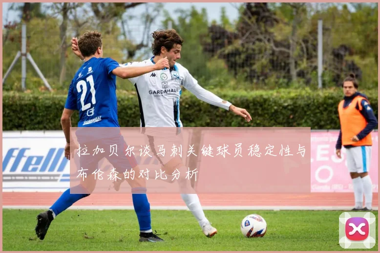 拉加贝尔谈马刺关键球员稳定性与布伦森的对比分析