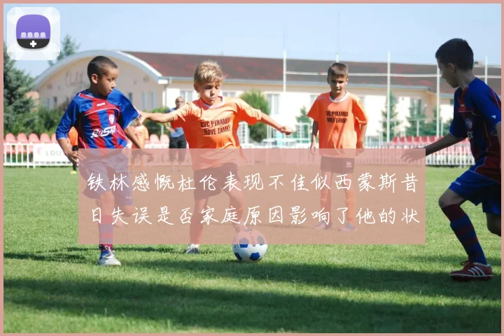 铁林感慨杜伦表现不佳似西蒙斯昔日失误是否家庭原因影响了他的状态