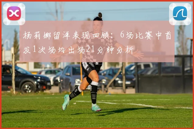 杨莉娜留洋表现回顾：6场比赛中首发1次场均出场21分钟分析