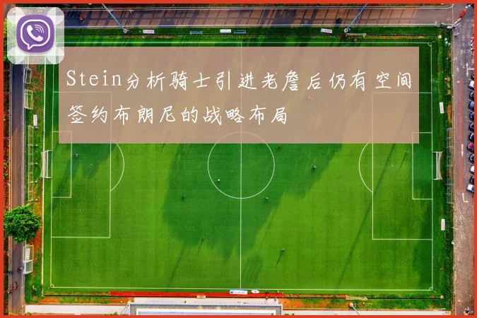 Stein分析骑士引进老詹后仍有空间签约布朗尼的战略布局