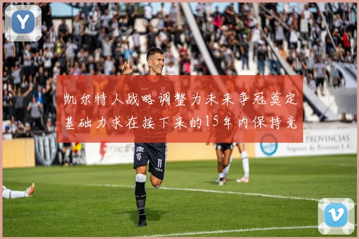 凯尔特人战略调整为未来争冠奠定基础力求在接下来的15年内保持竞争优势