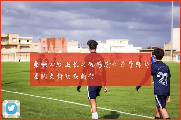 桑顿回顾成长之路感谢母亲导师与团队支持助我前行