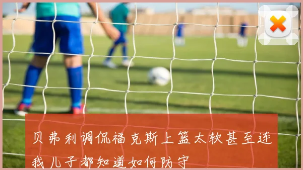贝弗利调侃福克斯上篮太软甚至连我儿子都知道如何防守