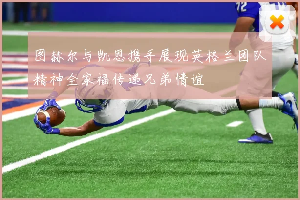 图赫尔与凯恩携手展现英格兰团队精神全家福传递兄弟情谊