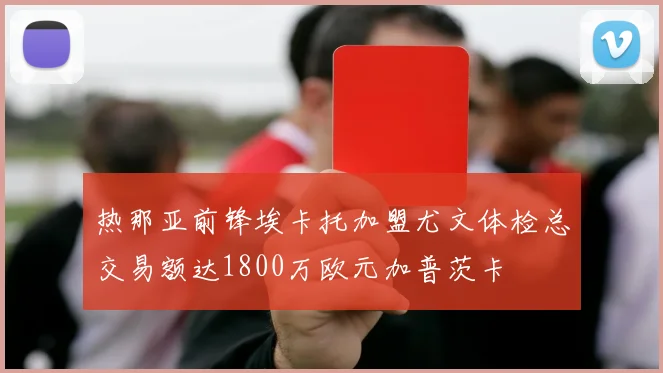 热那亚前锋埃卡托加盟尤文体检总交易额达1800万欧元加普茨卡