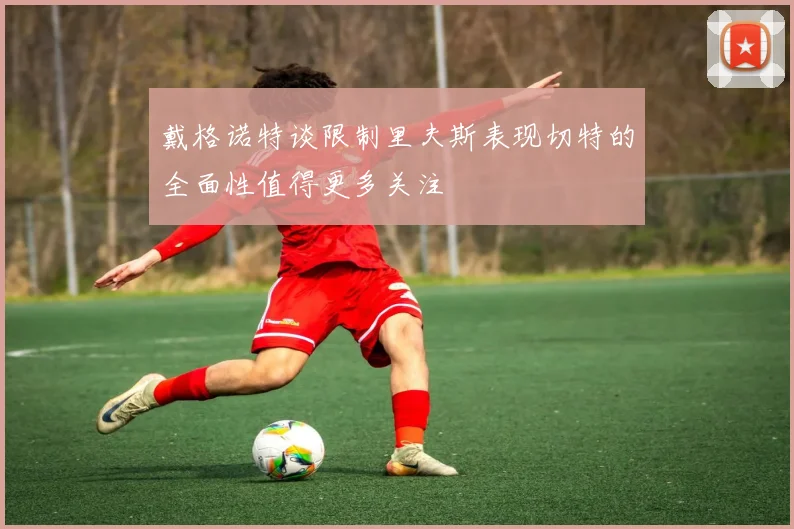 戴格诺特谈限制里夫斯表现切特的全面性值得更多关注